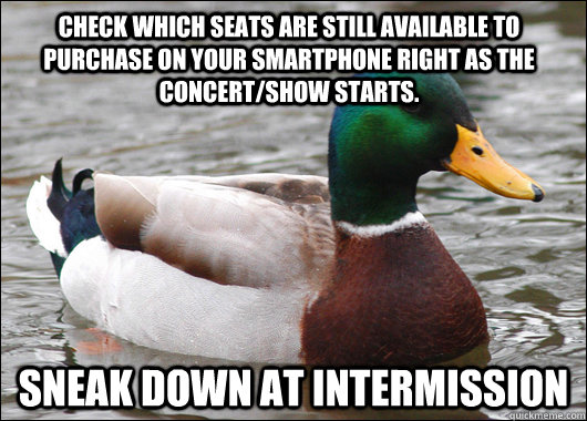 Check which seats are still available to purchase on your smartphone right as the concert/show starts. Sneak down at intermission  Actual Advice Mallard