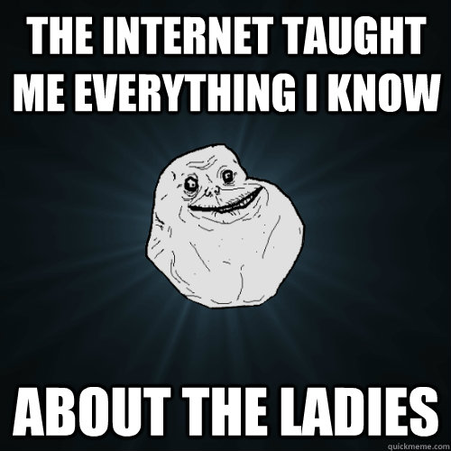 The internet taught me everything i know about the ladies  Forever Alone
