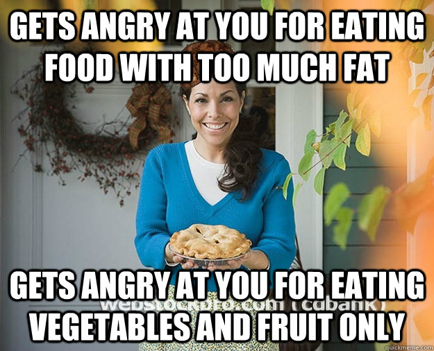 gets angry at you for eating food with too much fat gets angry at you for eating vegetables and fruit only - gets angry at you for eating food with too much fat gets angry at you for eating vegetables and fruit only  Misc