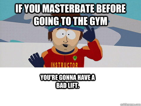 If you Masterbate before going to the gym You're gonna have a bad lift. - If you Masterbate before going to the gym You're gonna have a bad lift.  Misc