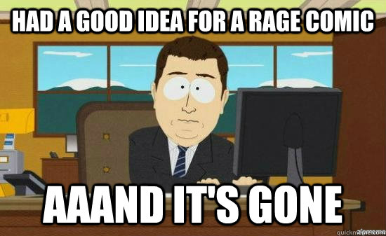 Had a good idea for a rage comic Aaand it's gone  aaaand its gone