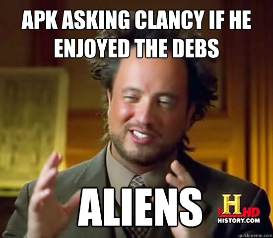APK asking clancy if he enjoyed the debs  Aliens  Ancient Aliens