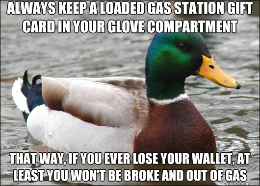 Always keep a loaded gas station gift card in your glove compartment  That way, if you ever lose your wallet, at least you won't be broke and out of gas  Actual Advice Mallard