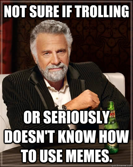 Not sure if trolling or seriously doesn't know how to use memes.  The Most Interesting Man In The World