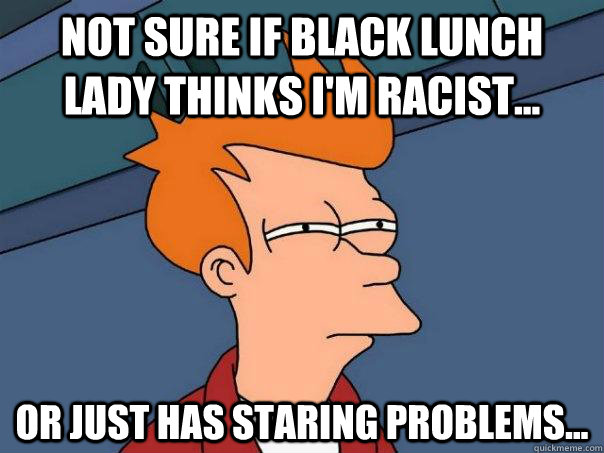 Not sure if black lunch lady thinks i'm racist... Or just has staring problems...  Futurama Fry