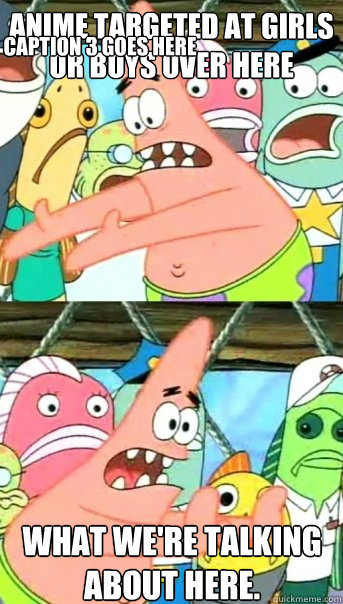 Anime targeted at girls or boys over here What we're talking about here. Caption 3 goes here  Push it somewhere else Patrick