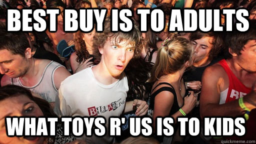 Best Buy is to adults What toys r' us is to kids  Sudden Clarity Clarence