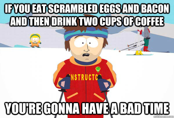 If you eat scrambled eggs and bacon and then drink two cups of coffee You're gonna have a bad time  Super Cool Ski Instructor