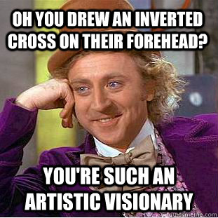 oh you drew an inverted cross on their forehead? you're such an artistic visionary  Creepy Wonka