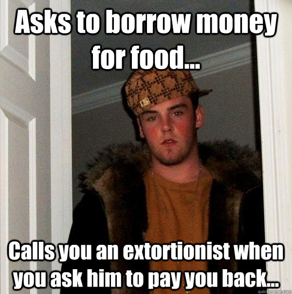 Asks to borrow money for food... Calls you an extortionist when you ask him to pay you back... - Asks to borrow money for food... Calls you an extortionist when you ask him to pay you back...  Scumbag Steve