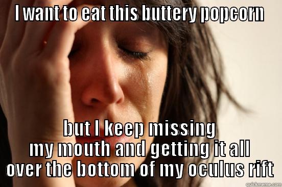 I WANT TO EAT THIS BUTTERY POPCORN BUT I KEEP MISSING MY MOUTH AND GETTING IT ALL OVER THE BOTTOM OF MY OCULUS RIFT First World Problems