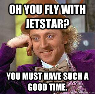 Oh you fly with jetstar? You must have such a good time.  Condescending Wonka