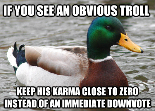 If you see an obvious troll Keep his karma close to zero instead of an immediate downvote  Actual Advice Mallard
