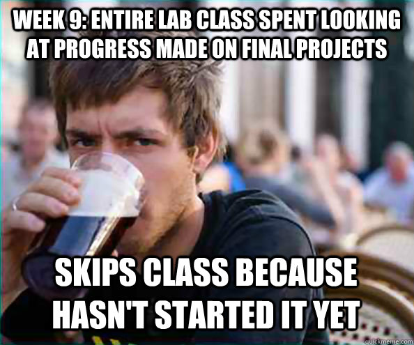 week 9: entire lab class spent looking at progress made on final projects skips class because hasn't started it yet  Lazy College Senior