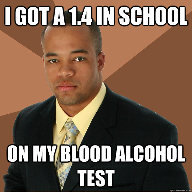 I got a 1.4 in school on my blood alcohol test - I got a 1.4 in school on my blood alcohol test  Successful Black Man