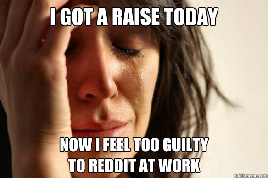 i got a raise today now i feel too guilty
to reddit at work  First World Problems