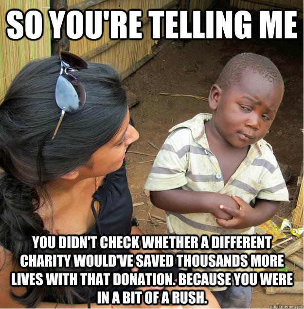 so you're telling me you didn't check whether a different charity would've saved thousands more lives with that donation. because you were in a bit of a rush. - so you're telling me you didn't check whether a different charity would've saved thousands more lives with that donation. because you were in a bit of a rush.  Sceptical African child