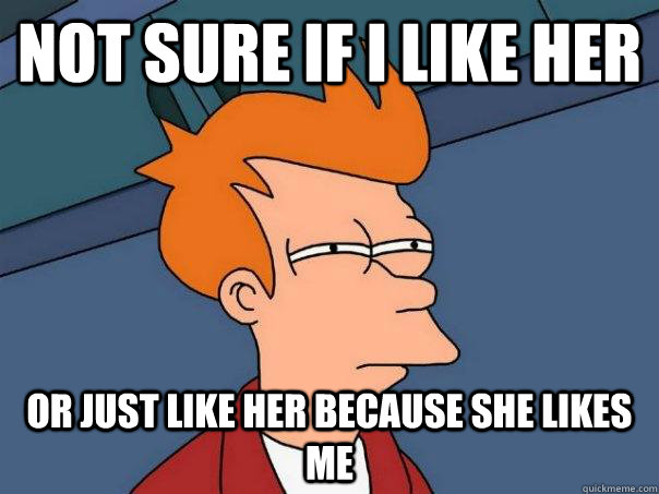 Not sure if i like her Or just like her because she likes me  Futurama Fry