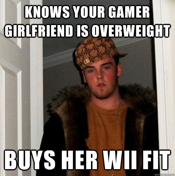 Knows your gamer girlfriend is overweight Buys her Wii Fit  Scumbag Steve