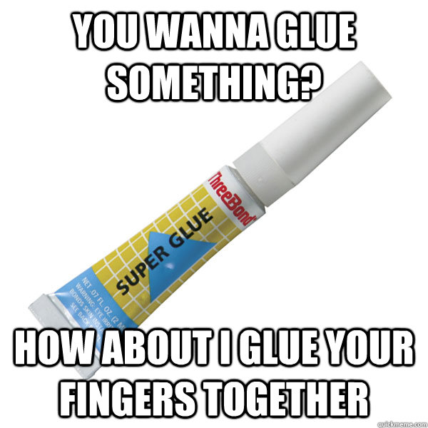 you wanna glue something? how about I glue your fingers together  Scumbag Super Glue