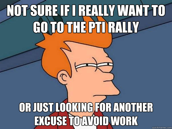 Not sure if I really want to go to the PTI rally Or just looking for another excuse to avoid work  Futurama Fry