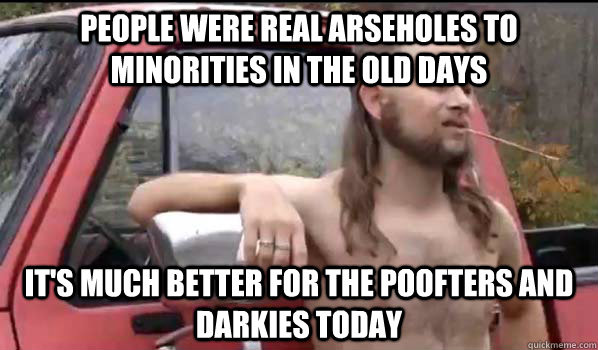 People were real arseholes to minorities in the old days It's much better for the poofters and darkies today  Almost Politically Correct Redneck