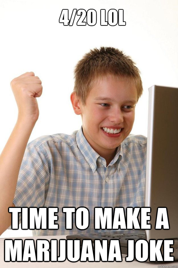 4/20 lol time to make a marijuana joke  first time internet kid