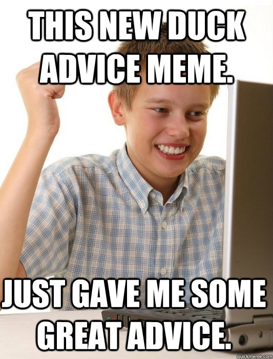 This new duck advice meme. Just gave me some great advice. - This new duck advice meme. Just gave me some great advice.  First Day on the Internet Kid