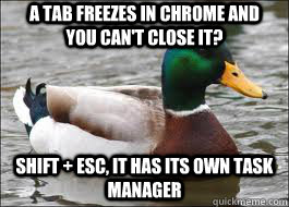 A tab freezes in chrome and you can't close it? SHIFT + ESC, it has its own task manager  Good Advice Duck