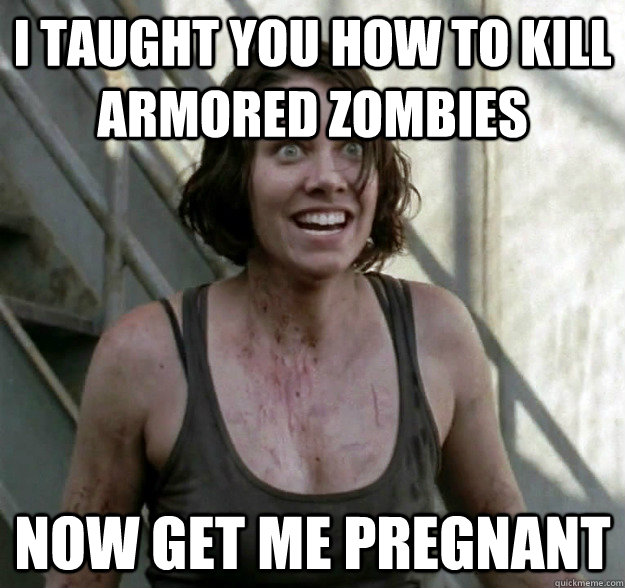 i taught you how to kill armored zombies now get me pregnant  
