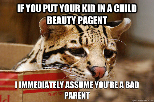If you put your kid in a child beauty pagent I immediately assume you're a bad parent - If you put your kid in a child beauty pagent I immediately assume you're a bad parent  Popular Opinion Ocelot
