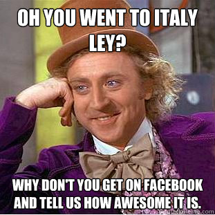 Oh you went to Italy Ley? Why don't you get on Facebook and tell us how awesome it is.  Creepy Wonka