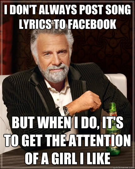I don't always post song lyrics to facebook But when I do, it's to get the attention of a girl I like  The Most Interesting Man In The World