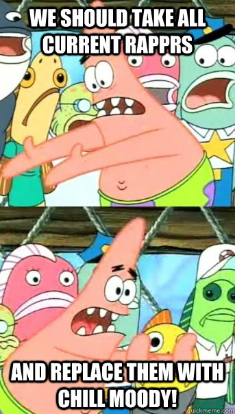 We Should take all current rapprs and replace them with chill moody!  Push it somewhere else Patrick