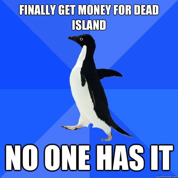 finally get money for dead island no one has it  Socially Awkward Penguin