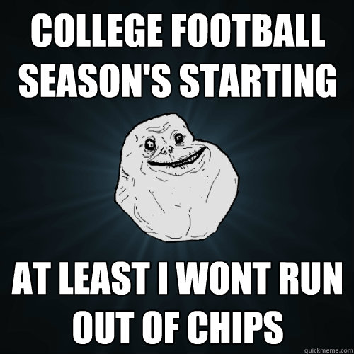 college football season's starting at least i wont run out of chips  Forever Alone
