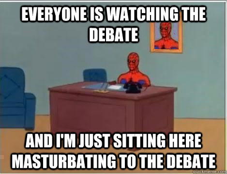 Everyone is watching the debate And I'm just sitting here masturbating to the debate  Im just sitting here masturbating