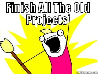 FINISH ALL THE OLD PROJECTS   All The Things