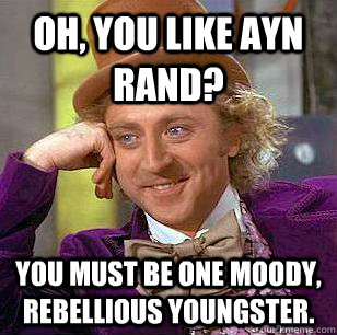 Oh, You like ayn rand? you must be one moody, rebellious youngster. - Oh, You like ayn rand? you must be one moody, rebellious youngster.  Condescending Wonka