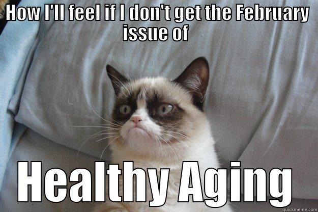 HOW I'LL FEEL IF I DON'T GET THE FEBRUARY ISSUE OF  HEALTHY AGING Grumpy Cat