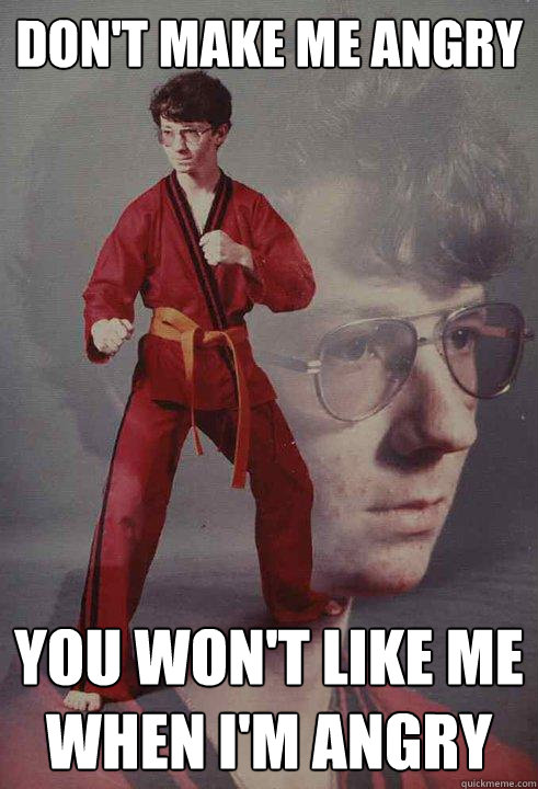 Don't make me angry You won't like me when I'm angry  Karate Kyle