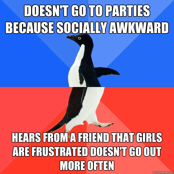 Doesn't go to parties because socially awkward Hears from a friend that girls are frustrated doesn't go out more often  Socially Awkward Awesome Penguin