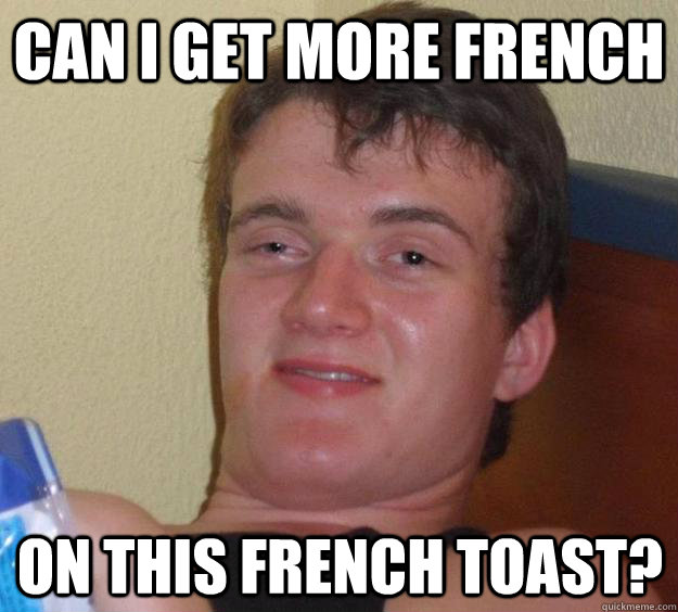 Can I get more french  on this french toast? - Can I get more french  on this french toast?  10 Guy