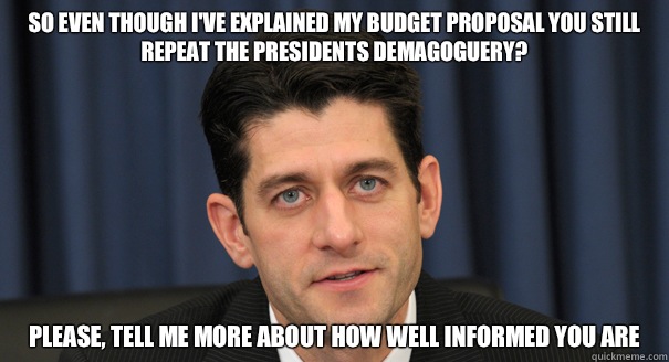 So even though I've explained my budget proposal you still repeat the presidents demagoguery? Please, Tell me more about how well informed you are  Scumbag Paul Ryan
