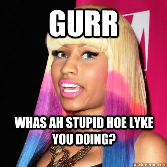 Gurr whas ah stupid hoe lyke you doing?  nicki and alexis