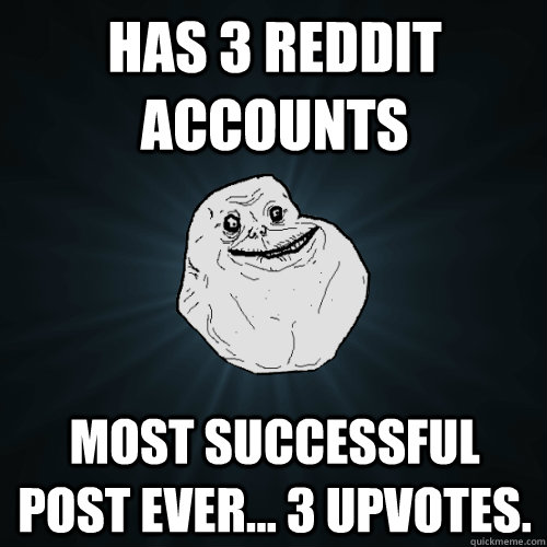 Has 3 reddit accounts most successful post ever... 3 upvotes.  Forever Alone
