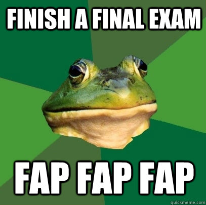 Finish a final exam FAP FAP FAP  Foul Bachelor Frog
