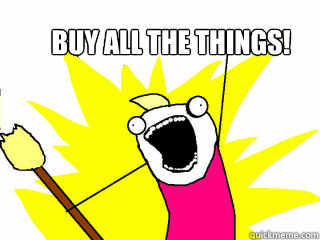 Buy all the things!  All The Things