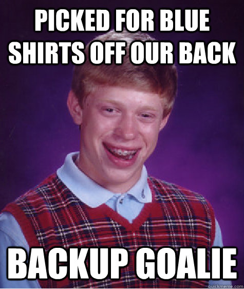 picked for blue shirts off our back backup goalie  Bad Luck Brian