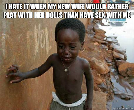 I hate it when my new wife would rather play with﻿ her dolls than have sex with me  - I hate it when my new wife would rather play with﻿ her dolls than have sex with me   Third World Problems